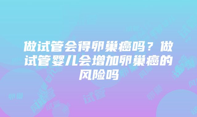 做试管会得卵巢癌吗？做试管婴儿会增加卵巢癌的风险吗