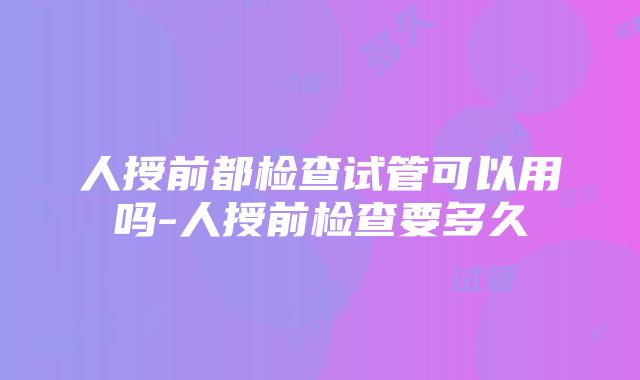 人授前都检查试管可以用吗-人授前检查要多久