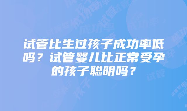 试管比生过孩子成功率低吗？试管婴儿比正常受孕的孩子聪明吗？