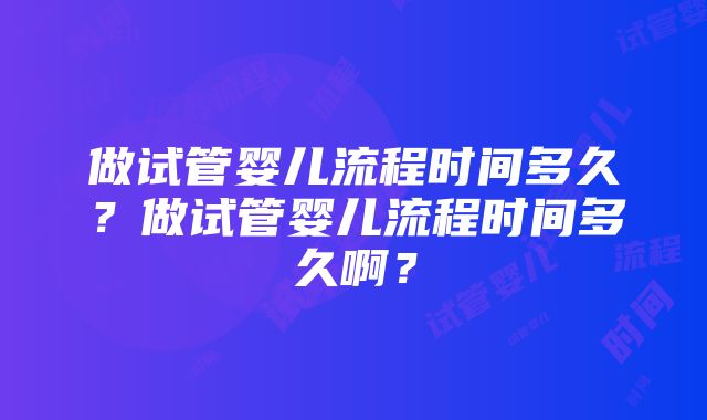 做试管婴儿流程时间多久？做试管婴儿流程时间多久啊？