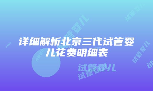 详细解析北京三代试管婴儿花费明细表