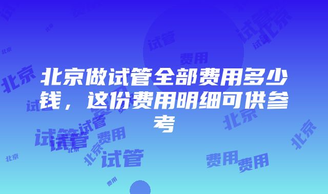 北京做试管全部费用多少钱，这份费用明细可供参考