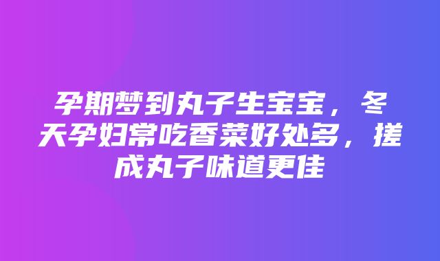 孕期梦到丸子生宝宝，冬天孕妇常吃香菜好处多，搓成丸子味道更佳