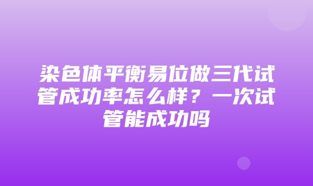 染色体平衡易位做三代试管成功率怎么样？一次试管能成功吗