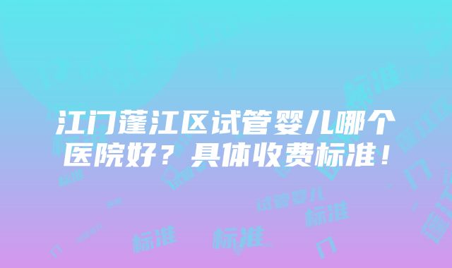 江门蓬江区试管婴儿哪个医院好？具体收费标准！