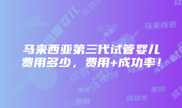 马来西亚第三代试管婴儿费用多少，费用+成功率！