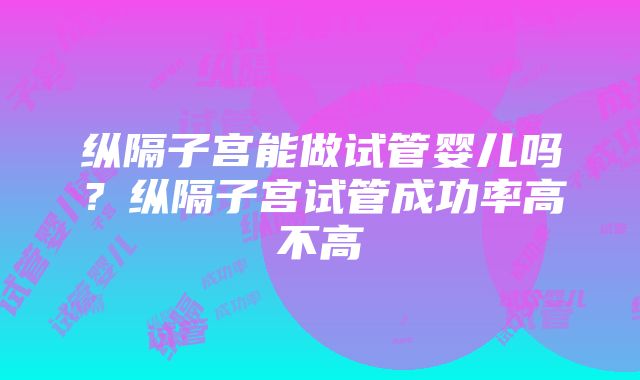 纵隔子宫能做试管婴儿吗？纵隔子宫试管成功率高不高