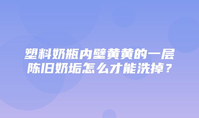 塑料奶瓶内壁黄黄的一层陈旧奶垢怎么才能洗掉？