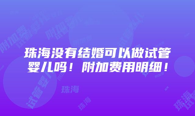 珠海没有结婚可以做试管婴儿吗！附加费用明细！