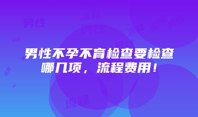 男性不孕不育检查要检查哪几项，流程费用！