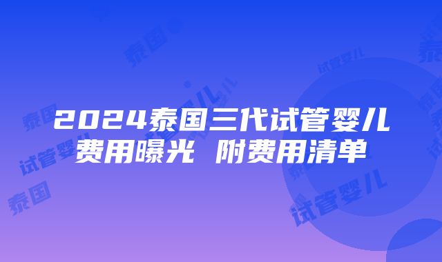 2024泰国三代试管婴儿费用曝光 附费用清单