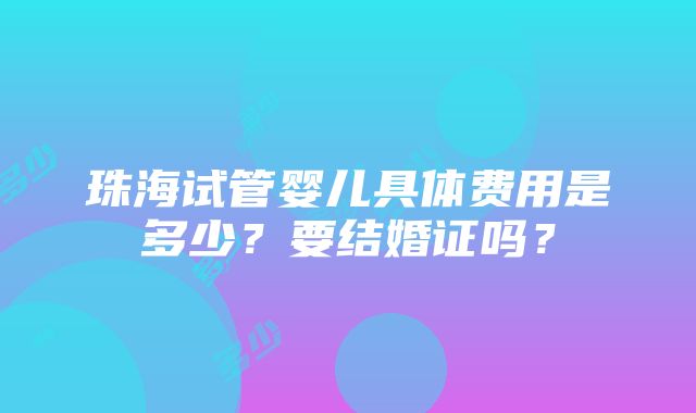 珠海试管婴儿具体费用是多少？要结婚证吗？