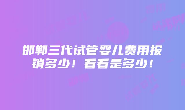 邯郸三代试管婴儿费用报销多少！看看是多少！