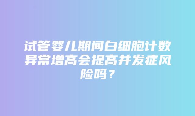 试管婴儿期间白细胞计数异常增高会提高并发症风险吗？