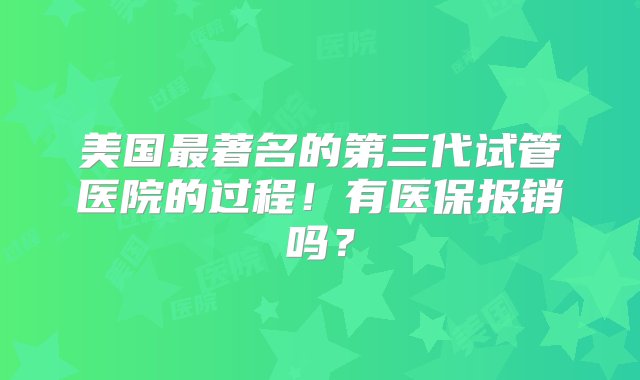 美国最著名的第三代试管医院的过程！有医保报销吗？