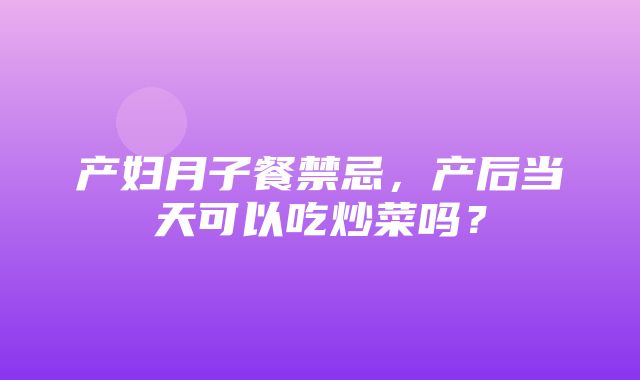 产妇月子餐禁忌，产后当天可以吃炒菜吗？