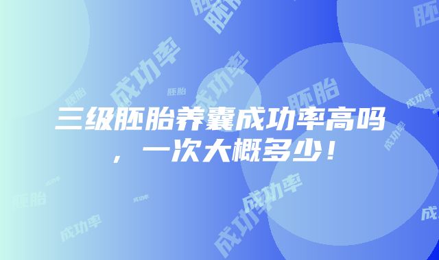 三级胚胎养囊成功率高吗，一次大概多少！