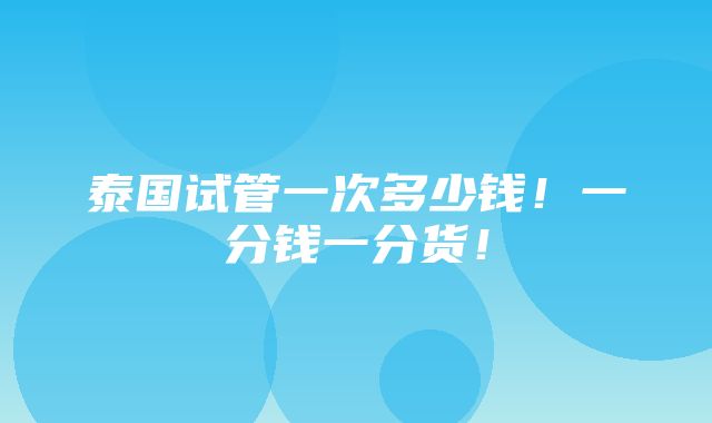 泰国试管一次多少钱！一分钱一分货！