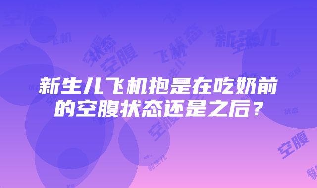 新生儿飞机抱是在吃奶前的空腹状态还是之后？