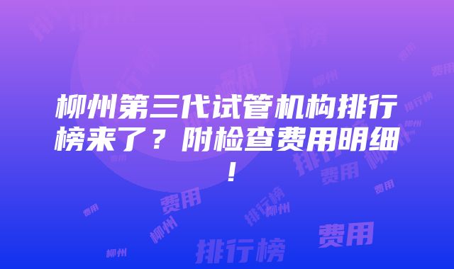 柳州第三代试管机构排行榜来了？附检查费用明细！