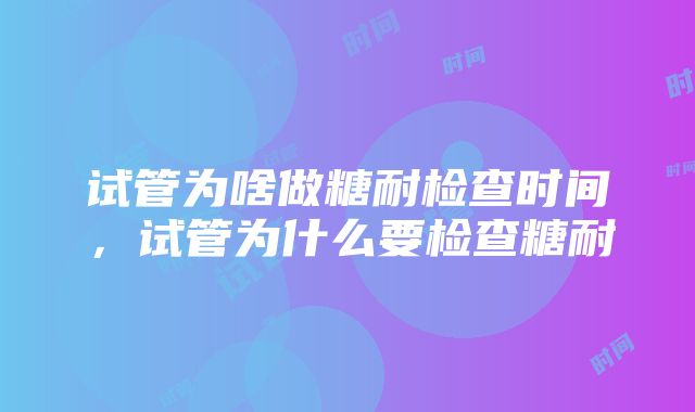 试管为啥做糖耐检查时间，试管为什么要检查糖耐