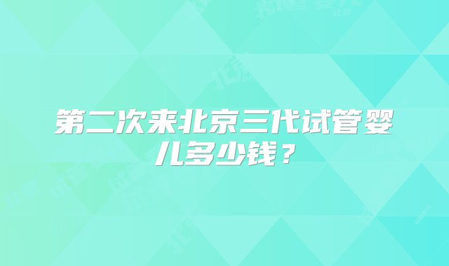 第二次来北京三代试管婴儿多少钱？