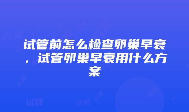 试管前怎么检查卵巢早衰，试管卵巢早衰用什么方案