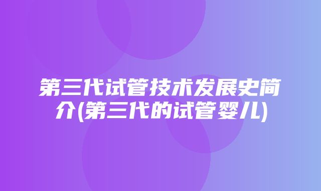 第三代试管技术发展史简介(第三代的试管婴儿)