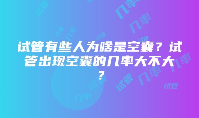 试管有些人为啥是空囊？试管出现空囊的几率大不大？