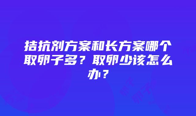 拮抗剂方案和长方案哪个取卵子多？取卵少该怎么办？