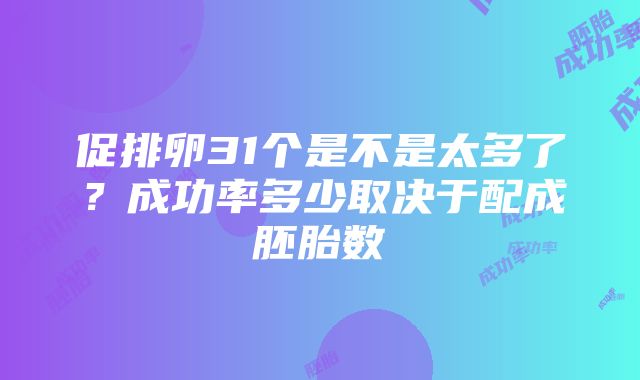 促排卵31个是不是太多了？成功率多少取决于配成胚胎数