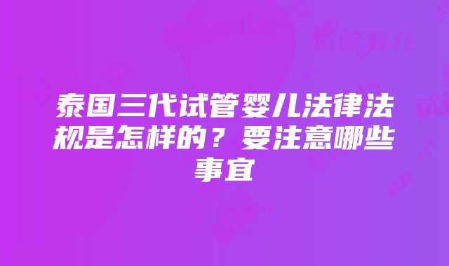 泰国三代试管婴儿法律法规是怎样的？要注意哪些事宜