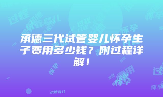 承德三代试管婴儿怀孕生子费用多少钱？附过程详解！