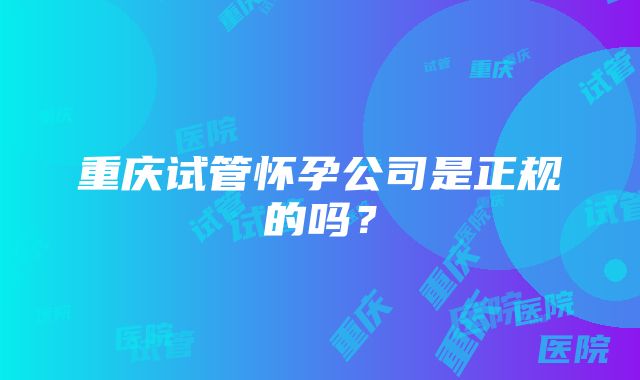 重庆试管怀孕公司是正规的吗？