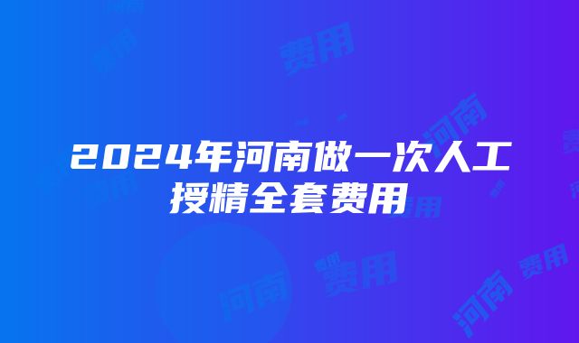 2024年河南做一次人工授精全套费用