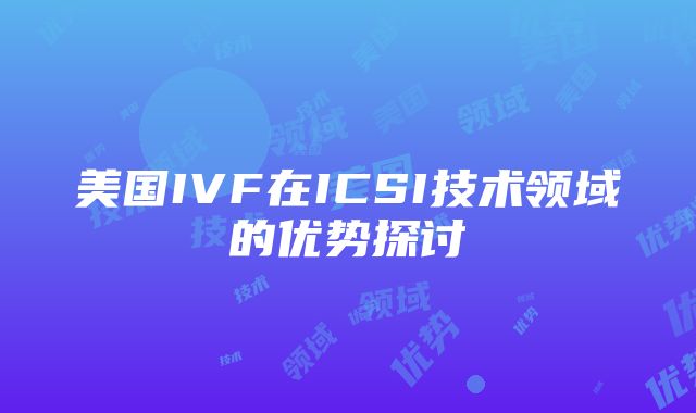 美国IVF在ICSI技术领域的优势探讨