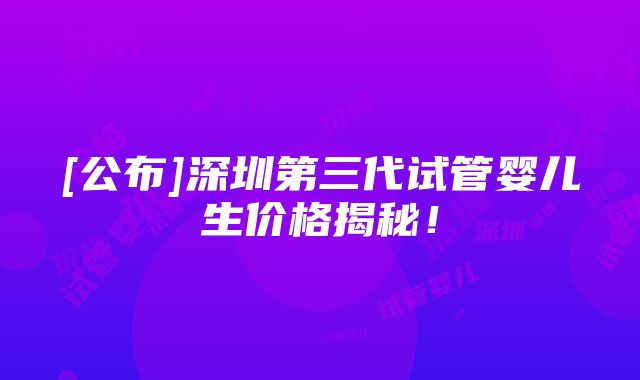 [公布]深圳第三代试管婴儿生价格揭秘！