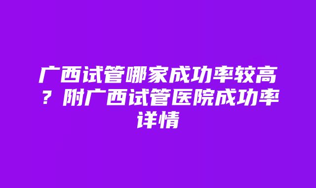 广西试管哪家成功率较高？附广西试管医院成功率详情