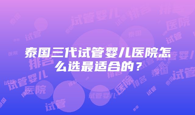 泰国三代试管婴儿医院怎么选最适合的？