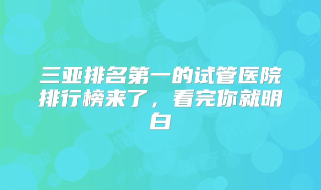 三亚排名第一的试管医院排行榜来了，看完你就明白