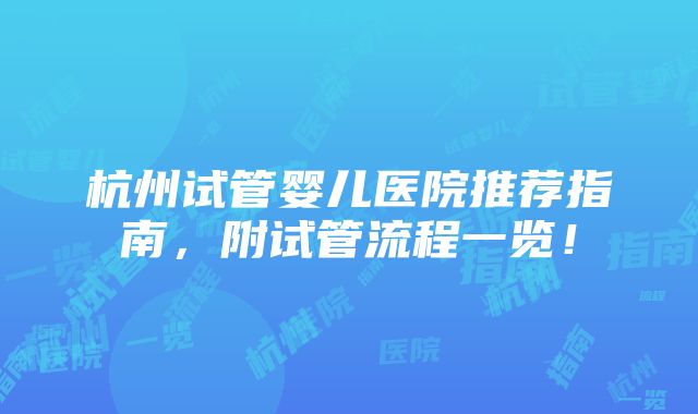 杭州试管婴儿医院推荐指南，附试管流程一览！