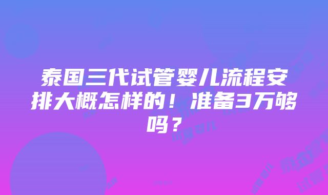 泰国三代试管婴儿流程安排大概怎样的！准备3万够吗？