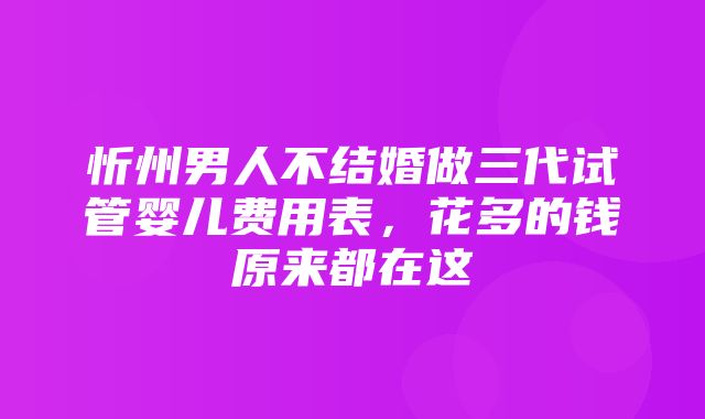 忻州男人不结婚做三代试管婴儿费用表，花多的钱原来都在这