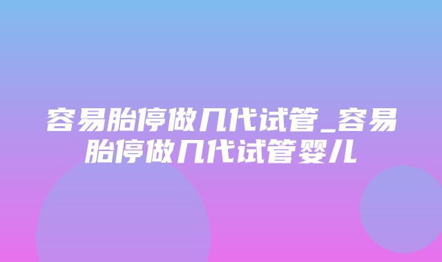 容易胎停做几代试管_容易胎停做几代试管婴儿