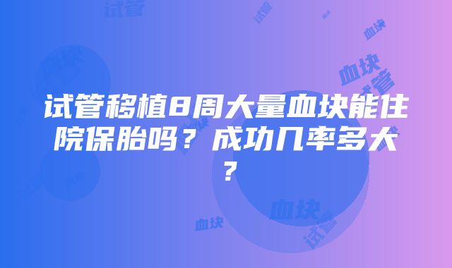 试管移植8周大量血块能住院保胎吗？成功几率多大？