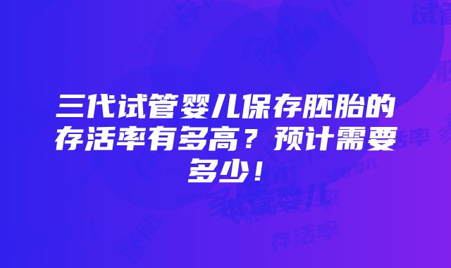 三代试管婴儿保存胚胎的存活率有多高？预计需要多少！