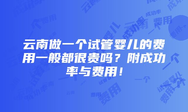 云南做一个试管婴儿的费用一般都很贵吗？附成功率与费用！