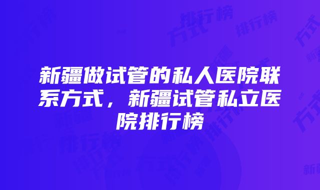 新疆做试管的私人医院联系方式，新疆试管私立医院排行榜