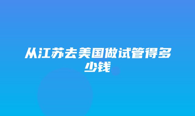 从江苏去美国做试管得多少钱