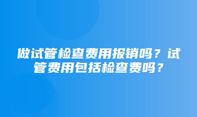 做试管检查费用报销吗？试管费用包括检查费吗？